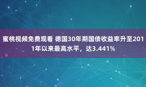 蜜桃视频免费观看 德国30年期国债收益率升至2011年以来最高水平，达3.441%